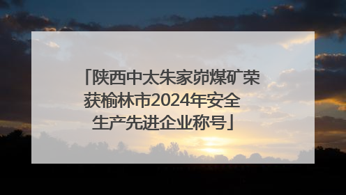 陕西中太朱家峁煤矿荣获榆林市2024年安全生产先进企业称号
