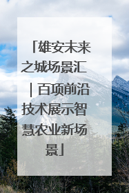 雄安未来之城场景汇｜百项前沿技术展示智慧农业新场景