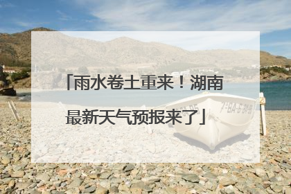 雨水卷土重来！湖南最新天气预报来了