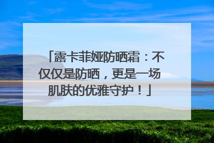 露卡菲娅防晒霜：不仅仅是防晒，更是一场肌肤的优雅守护！