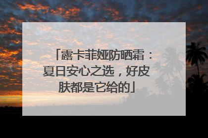 露卡菲娅防晒霜：夏日安心之选，好皮肤都是它给的
