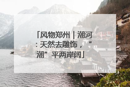 风物郑州｜潮河：天然去雕饰，“潮”平两岸阔