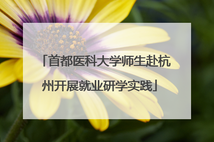 首都医科大学师生赴杭州开展就业研学实践