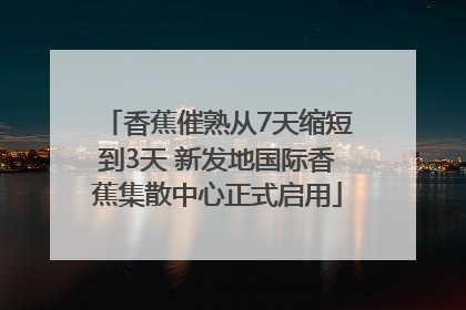 香蕉催熟从7天缩短到3天 新发地国际香蕉集散中心正式启用