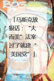 马斯克放狠话：“大而美”法案过了就建“美国党”