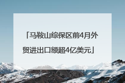 马鞍山综保区前4月外贸进出口额超4亿美元