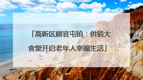 高新区顾官屯镇：供销大食堂开启老年人幸福生活
