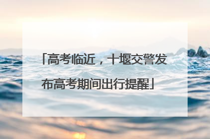 高考临近，十堰交警发布高考期间出行提醒