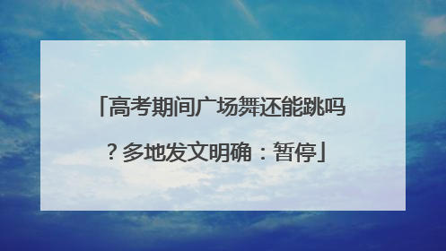 高考期间广场舞还能跳吗？多地发文明确：暂停