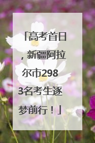 高考首日，新疆阿拉尔市2983名考生逐梦前行！