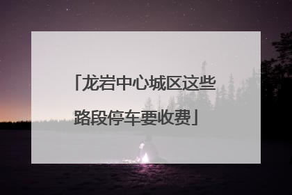 龙岩中心城区这些路段停车要收费