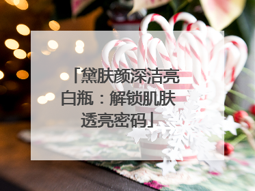 黛肤颜深洁亮白瓶：解锁肌肤透亮密码