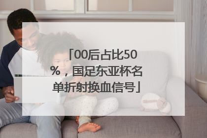 00后占比50%，国足东亚杯名单折射换血信号