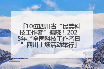 10位四川省“最美科技工作者”揭晓！2025年“全国科技工作者日”四川主场活动举行