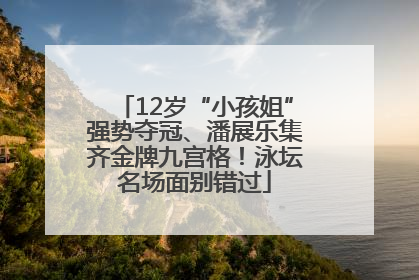 12岁“小孩姐”强势夺冠、潘展乐集齐金牌九宫格！泳坛名场面别错过