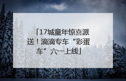 17城童年惊喜派送！滴滴专车“彩蛋车”六一上线