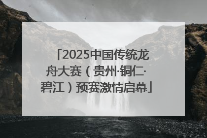 2025中国传统龙舟大赛（贵州·铜仁·碧江）预赛激情启幕