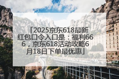 2025京东618最新红包口令入口是：福利666，京东618活动攻略6月18日下单最优惠