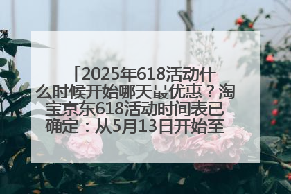2025年618活动什么时候开始哪天最优惠？淘宝京东618活动时间表已确定：从5月13日开始至6月18日结束