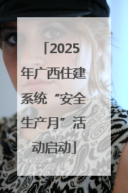 2025年广西住建系统“安全生产月”活动启动