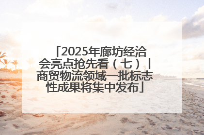 2025年廊坊经洽会亮点抢先看（七）丨商贸物流领域一批标志性成果将集中发布