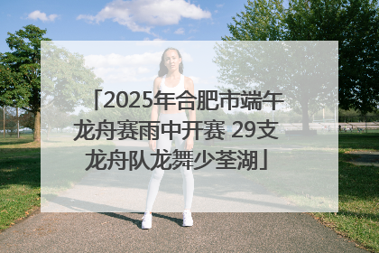 2025年合肥市端午龙舟赛雨中开赛 29支龙舟队龙舞少荃湖