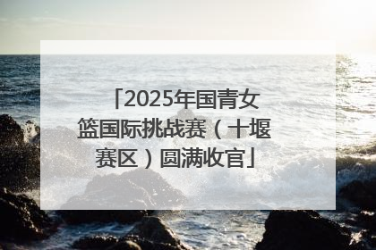 2025年国青女篮国际挑战赛（十堰赛区）圆满收官