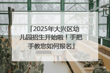 2025年大兴区幼儿园招生开始啦！手把手教您如何报名