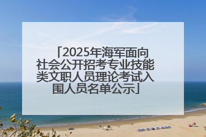 2025年海军面向社会公开招考专业技能类文职人员理论考试入围人员名单公示