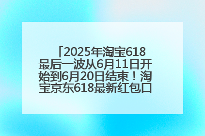 2025年淘宝618最后一波从6月11日开始到6月20日结束！淘宝京东618最新红包口令是：优惠礼包855