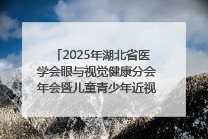 2025年湖北省医学会眼与视觉健康分会年会暨儿童青少年近视防控研讨会在荆召开