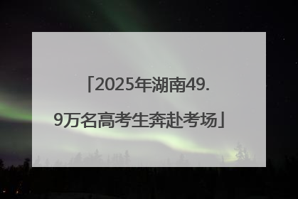 2025年湖南49.9万名高考生奔赴考场