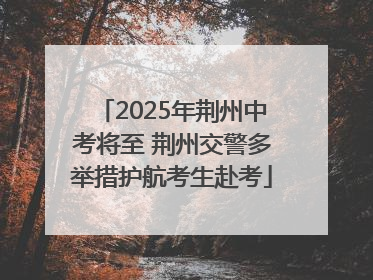 2025年荆州中考将至 荆州交警多举措护航考生赴考