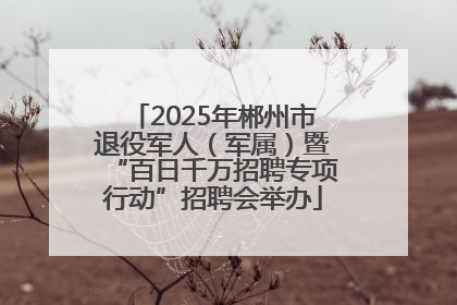 2025年郴州市退役军人（军属）暨“百日千万招聘专项行动”招聘会举办