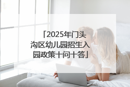 2025年门头沟区幼儿园招生入园政策十问十答