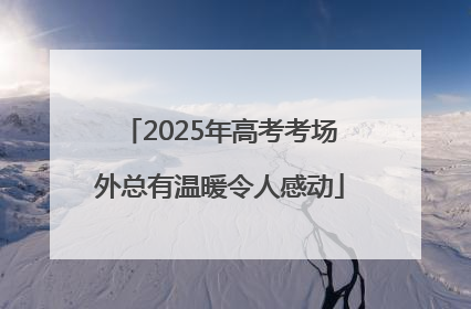 2025年高考考场外总有温暖令人感动