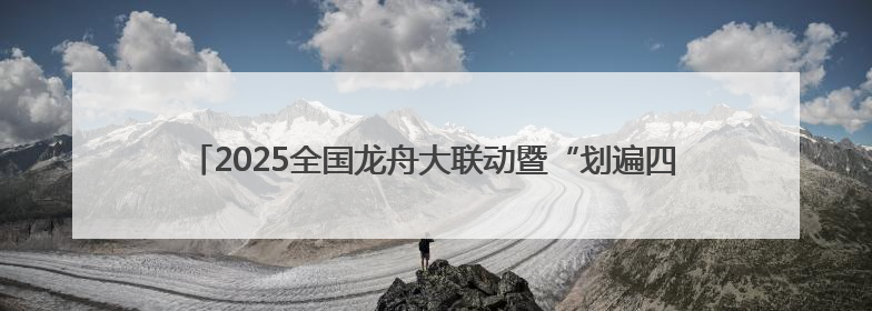 2025全国龙舟大联动暨“划遍四川”德阳端午龙舟公开赛火热备战中