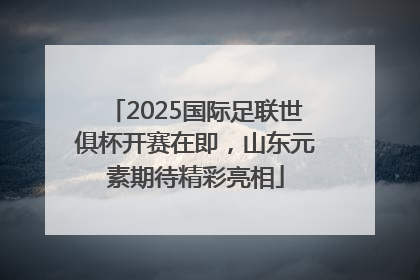 2025国际足联世俱杯开赛在即，山东元素期待精彩亮相