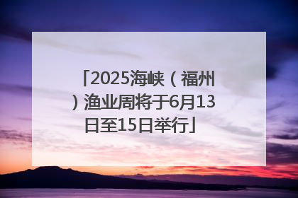2025海峡（福州）渔业周将于6月13日至15日举行