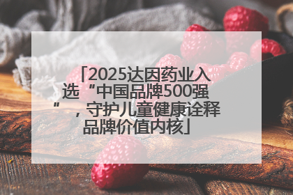 2025达因药业入选“中国品牌500强”，守护儿童健康诠释品牌价值内核