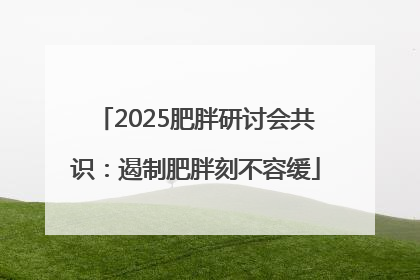 2025肥胖研讨会共识：遏制肥胖刻不容缓