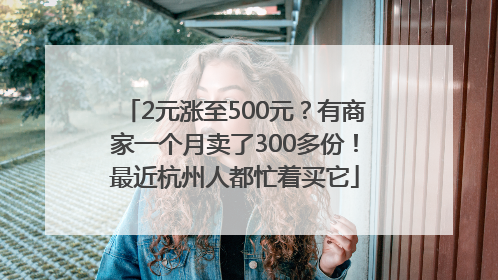 2元涨至500元？有商家一个月卖了300多份！最近杭州人都忙着买它