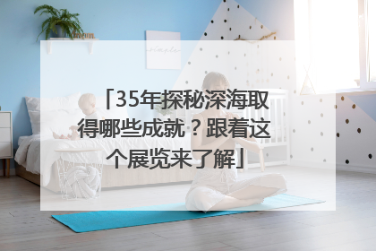 35年探秘深海取得哪些成就？跟着这个展览来了解