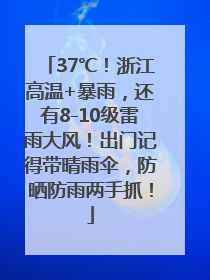 37℃！浙江高温+暴雨，还有8-10级雷雨大风！出门记得带晴雨伞，防晒防雨两手抓！
