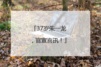 37岁朱一龙，官宣喜讯！