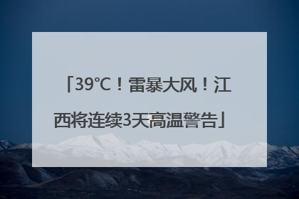 39℃！雷暴大风！江西将连续3天高温警告