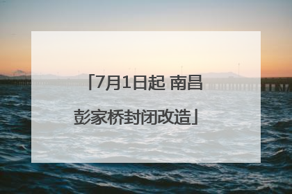 7月1日起 南昌彭家桥封闭改造