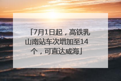 7月1日起，高铁乳山南站车次增加至14个，可直达威海