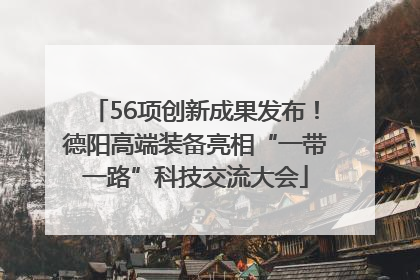 56项创新成果发布！德阳高端装备亮相“一带一路”科技交流大会