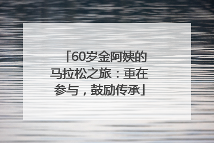60岁金阿姨的马拉松之旅：重在参与，鼓励传承